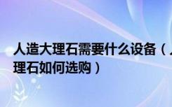 人造大理石需要什么设备（人造大理石设备多少钱，人造大理石如何选购）