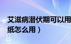 艾滋病潜伏期可以用hiv试纸吗（艾滋病的试纸怎么用）