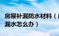 房屋补漏防水材料（房屋补漏用什么材料房屋漏水怎么办）