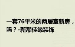 一套76平米的两居室新房，找熟人装修只要9万。你觉得值吗？-新潮佳缘装饰