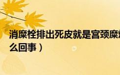 消糜栓排出死皮就是宫颈糜烂吗（使用消糜栓后排出死皮怎么回事）