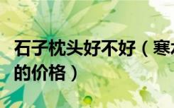 石子枕头好不好（寒水石枕头好吗寒水石枕头的价格）