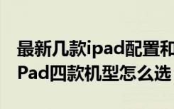 最新几款ipad配置和价格（ipad价格是多少iPad四款机型怎么选）