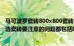 马可波罗瓷砖800x800瓷砖重多少（马可波罗瓷砖怎么样挑选瓷砖要注意的问题都包括哪些）