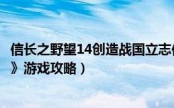 信长之野望14创造战国立志传（《信长之野望11：天下创世》游戏攻略）