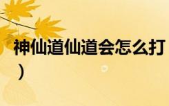 神仙道仙道会怎么打？（神仙道怎么过仙道会）