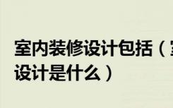 室内装修设计包括（室内装饰设计的方法室内设计是什么）