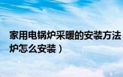 家用电锅炉采暖的安装方法（家用供暖锅炉价格家用供暖锅炉怎么安装）