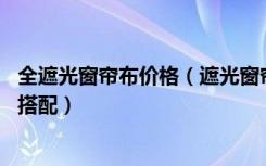 全遮光窗帘布价格（遮光窗帘布价格是多少,遮光窗帘布怎么搭配）