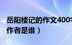 岳阳楼记的作文400字左右（《岳阳楼记》的作者是谁）