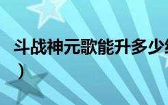 斗战神元歌能升多少级（《斗战神》元格升级）