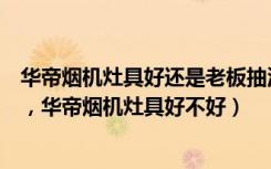 华帝烟机灶具好还是老板抽油烟机好（华帝烟机灶具怎么样，华帝烟机灶具好不好）