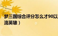 梦三国综合评分怎么才90以上（《梦三国》盘点真正的全图流英雄）