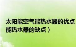 太阳能空气能热水器的优点（太阳能热泵热水器怎么样太阳能热水器的缺点）