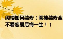 阁楼如何装修（阁楼装修全攻略，30年老师傅的经验之谈，不看容易后悔一生！）