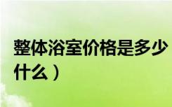 整体浴室价格是多少（整体浴室的装修流程是什么）