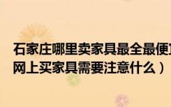 石家庄哪里卖家具最全最便宜（石家庄家具网上商城有哪些网上买家具需要注意什么）