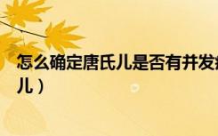 怎么确定唐氏儿是否有并发症（新生儿怎么确定是否为唐氏儿）