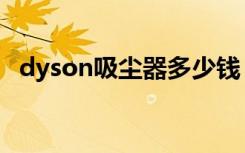 dyson吸尘器多少钱（吸尘器要怎么选购）