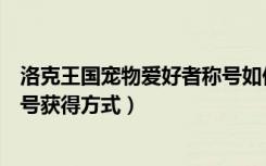 洛克王国宠物爱好者称号如何获得（洛克王国宠物爱好者称号获得方式）