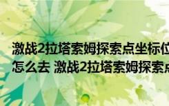 激战2拉塔索姆探索点坐标位置在哪（激战2拉塔索姆探索点怎么去 激战2拉塔索姆探索点攻略）