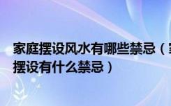 家庭摆设风水有哪些禁忌（家庭风水摆设注意什么家庭风水摆设有什么禁忌）