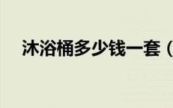 沐浴桶多少钱一套（沐浴桶多少钱一个）