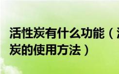 活性炭有什么功能（活性炭的作用和功效活性炭的使用方法）