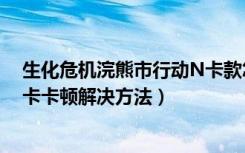 生化危机浣熊市行动N卡款怎么办（生化危机浣熊市行动N卡卡顿解决方法）