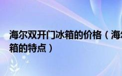 海尔双开门冰箱的价格（海尔双门冰箱多少钱海尔双开门冰箱的特点）