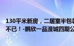 130平米新房，二居室半包装修才花11万元，邻居看了羡慕不已！-鹏欣一品漫城四期公寓装修