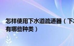 怎样使用下水道疏通器（下水道疏通器怎么用下水道疏通器有哪些种类）