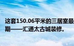 这套150.06平米的三居室最终选择了简约风格，效果远超预期——汇通太古城装修。