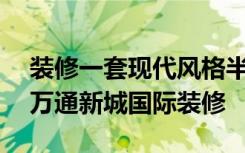 装修一套现代风格半包三居室要多少钱——万通新城国际装修