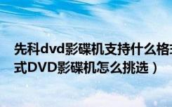 先科dvd影碟机支持什么格式的视频（先科dvd支持什么格式DVD影碟机怎么挑选）