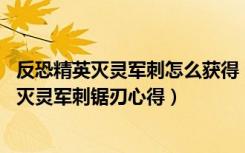 反恐精英灭灵军刺怎么获得（《反恐精英Online》近身武器灭灵军刺锯刃心得）