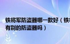 铁将军防盗器哪一款好（铁将军摩托车防盗器价格高吗，还有别的防盗器吗）