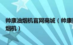 帅康油烟机官网商城（帅康抽油烟机价格表如何选购帅康油烟机）