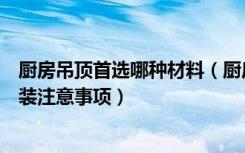 厨房吊顶首选哪种材料（厨房集成吊顶安装方法集成吊顶安装注意事项）