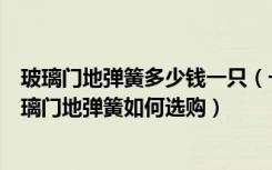 玻璃门地弹簧多少钱一只（一般玻璃门地弹簧价格是多少玻璃门地弹簧如何选购）