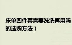 床单四件套需要洗洗再用吗（怎样洗床单最干净床单四件套的选购方法）