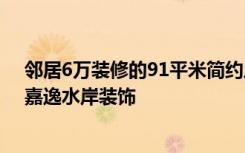 邻居6万装修的91平米简约风格，比我家10万装修的好！-嘉逸水岸装饰