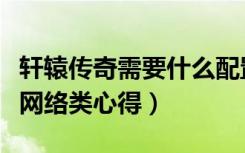 轩辕传奇需要什么配置（《轩辕传奇》配置及网络类心得）