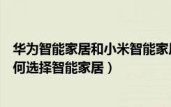 华为智能家居和小米智能家居对比（小米智能家居谁用过如何选择智能家居）