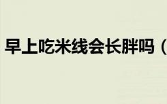 早上吃米线会长胖吗（米线吃了会不会长胖）