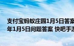 支付宝蚂蚁庄园1月5日答案是什么（蚂蚁庄园小课堂2021年1月5日问题答案 快吧手游）