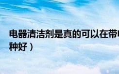 电器清洁剂是真的可以在带电情况下使用吗（带电清洁剂哪种好）