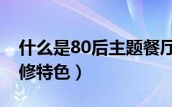 什么是80后主题餐厅装修（80后主题餐厅装修特色）