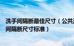 洗手间隔断最佳尺寸（公共洗手间隔断尺寸是多少公共洗手间隔断尺寸标准）