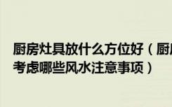 厨房灶具放什么方位好（厨房装修设计过程中灶具摆放应该考虑哪些风水注意事项）